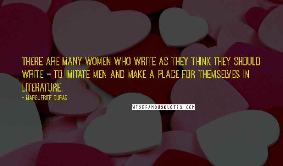 Marguerite Duras Quotes: There are many women who write as they think they should write - to imitate men and make a place for themselves in literature.