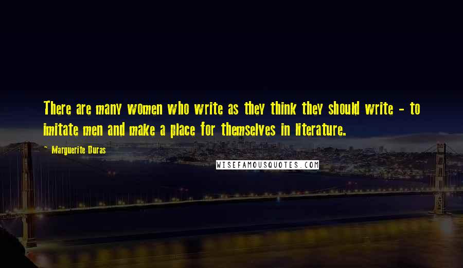 Marguerite Duras Quotes: There are many women who write as they think they should write - to imitate men and make a place for themselves in literature.