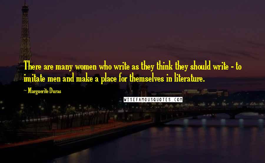 Marguerite Duras Quotes: There are many women who write as they think they should write - to imitate men and make a place for themselves in literature.