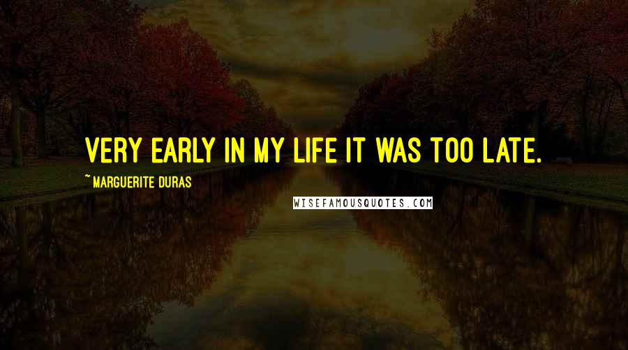 Marguerite Duras Quotes: Very early in my life it was too late.