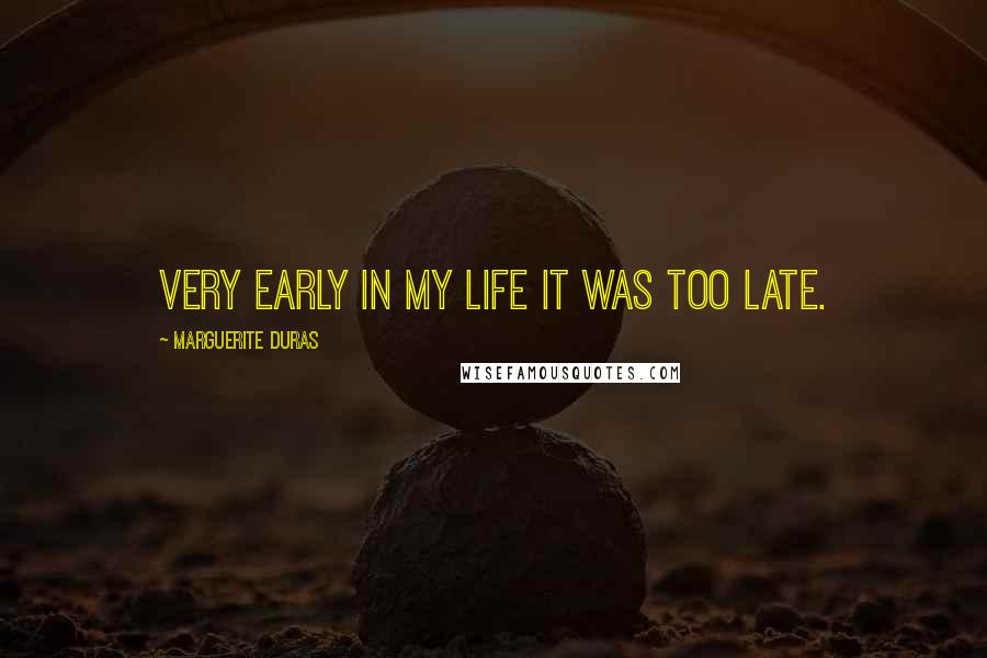 Marguerite Duras Quotes: Very early in my life it was too late.