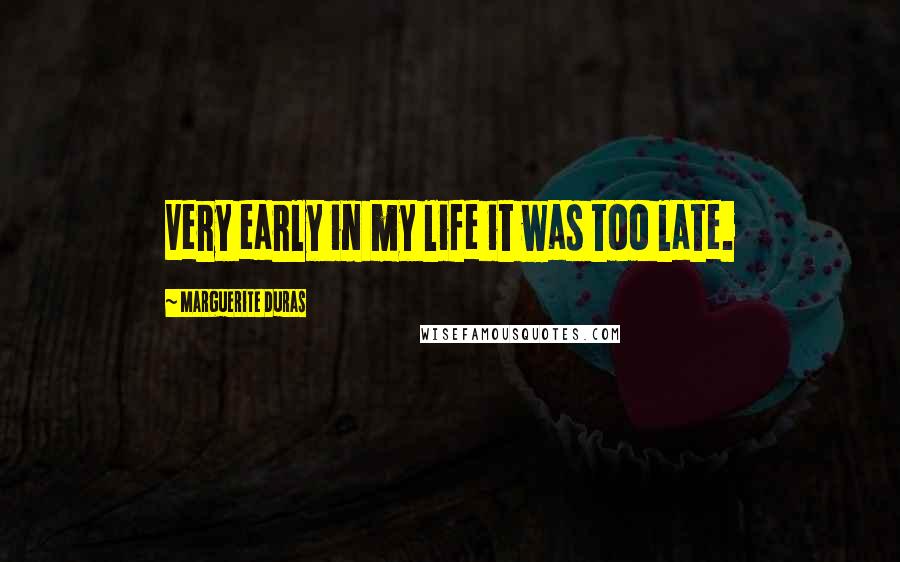 Marguerite Duras Quotes: Very early in my life it was too late.