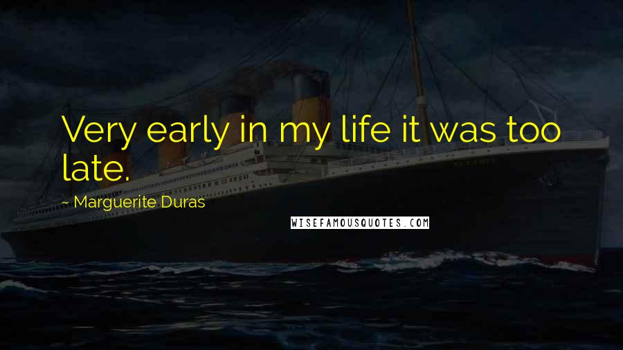 Marguerite Duras Quotes: Very early in my life it was too late.
