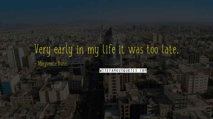 Marguerite Duras Quotes: Very early in my life it was too late.