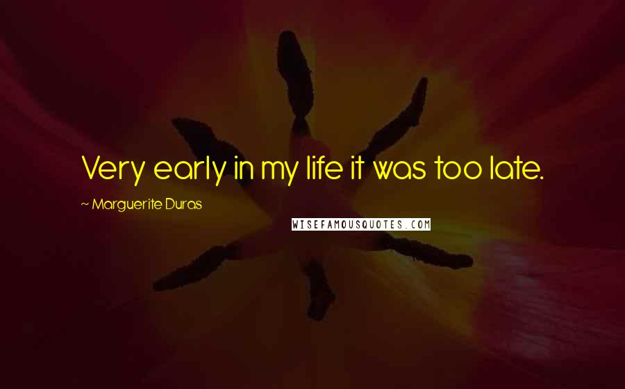 Marguerite Duras Quotes: Very early in my life it was too late.