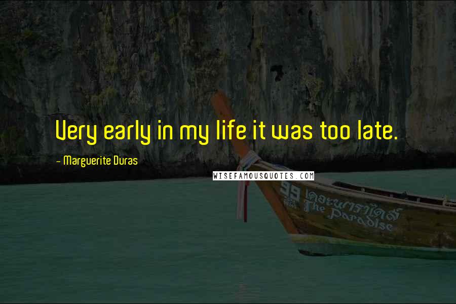 Marguerite Duras Quotes: Very early in my life it was too late.