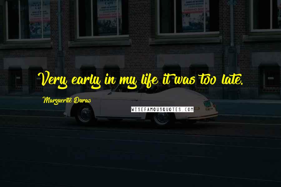 Marguerite Duras Quotes: Very early in my life it was too late.