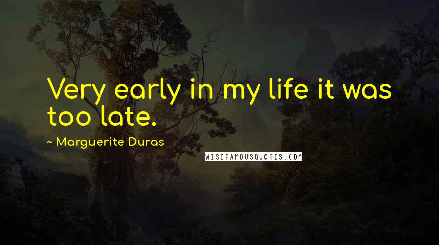 Marguerite Duras Quotes: Very early in my life it was too late.