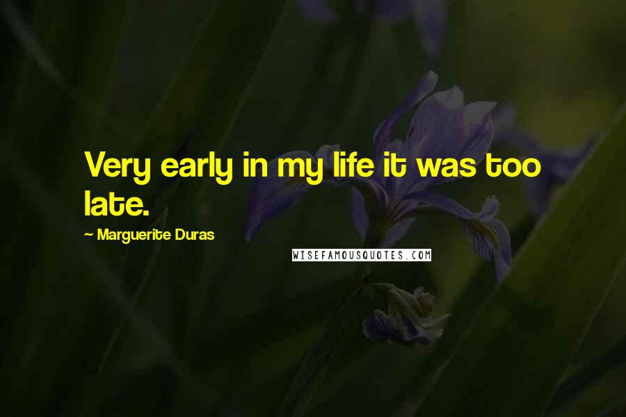 Marguerite Duras Quotes: Very early in my life it was too late.