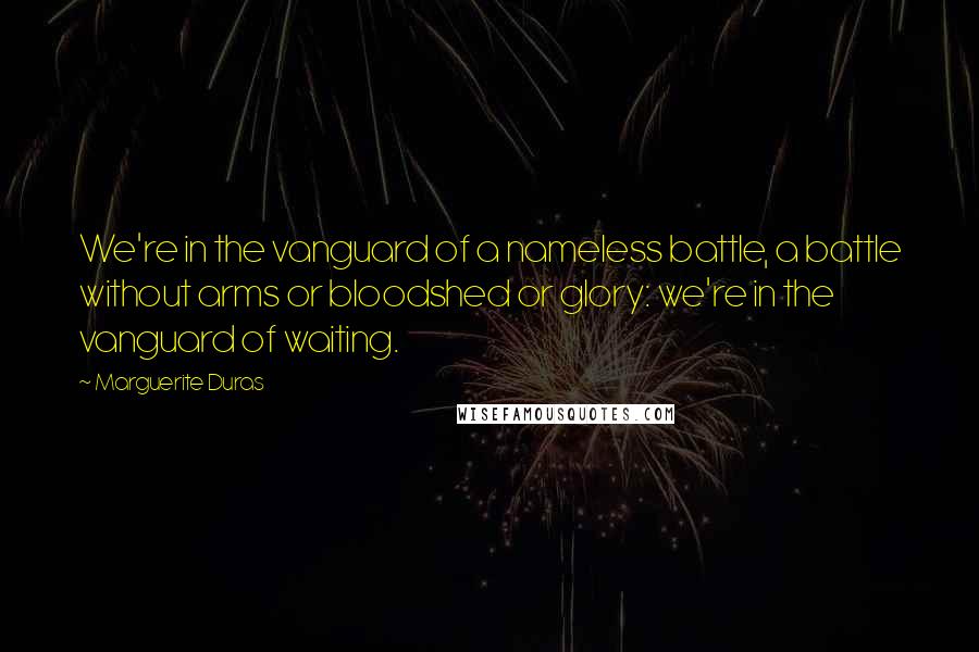 Marguerite Duras Quotes: We're in the vanguard of a nameless battle, a battle without arms or bloodshed or glory: we're in the vanguard of waiting.