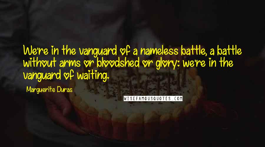 Marguerite Duras Quotes: We're in the vanguard of a nameless battle, a battle without arms or bloodshed or glory: we're in the vanguard of waiting.