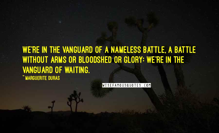 Marguerite Duras Quotes: We're in the vanguard of a nameless battle, a battle without arms or bloodshed or glory: we're in the vanguard of waiting.