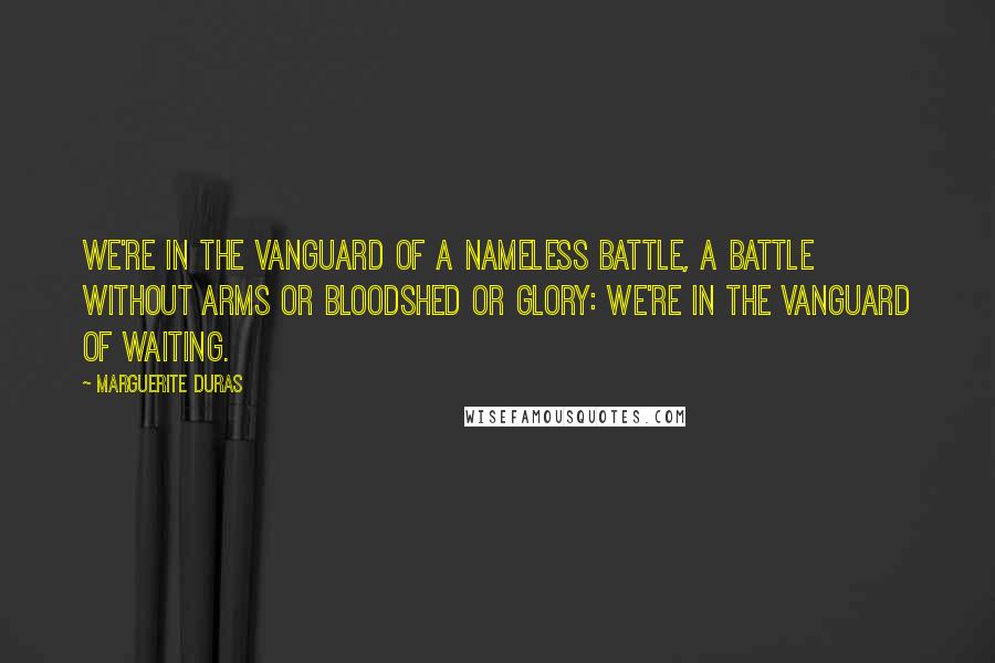 Marguerite Duras Quotes: We're in the vanguard of a nameless battle, a battle without arms or bloodshed or glory: we're in the vanguard of waiting.