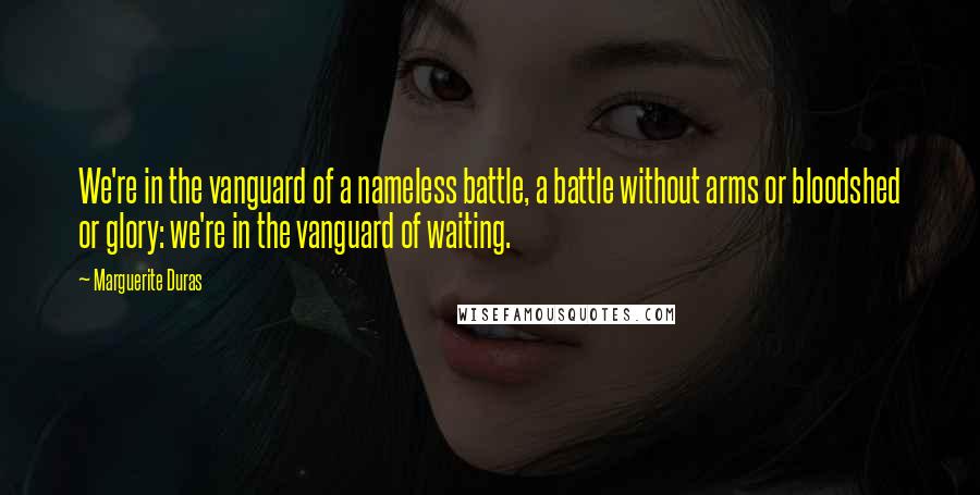 Marguerite Duras Quotes: We're in the vanguard of a nameless battle, a battle without arms or bloodshed or glory: we're in the vanguard of waiting.