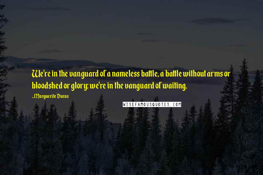 Marguerite Duras Quotes: We're in the vanguard of a nameless battle, a battle without arms or bloodshed or glory: we're in the vanguard of waiting.