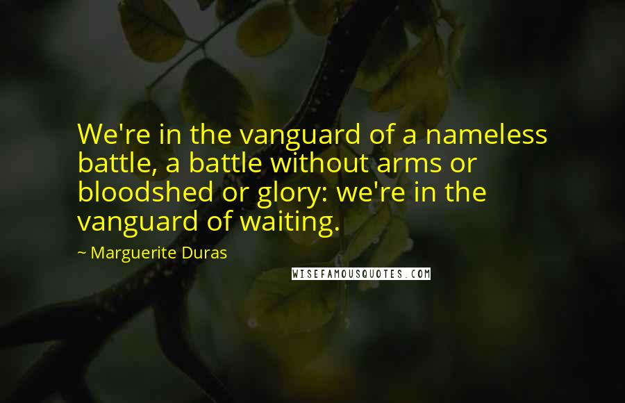 Marguerite Duras Quotes: We're in the vanguard of a nameless battle, a battle without arms or bloodshed or glory: we're in the vanguard of waiting.