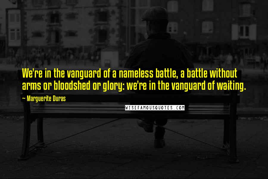 Marguerite Duras Quotes: We're in the vanguard of a nameless battle, a battle without arms or bloodshed or glory: we're in the vanguard of waiting.