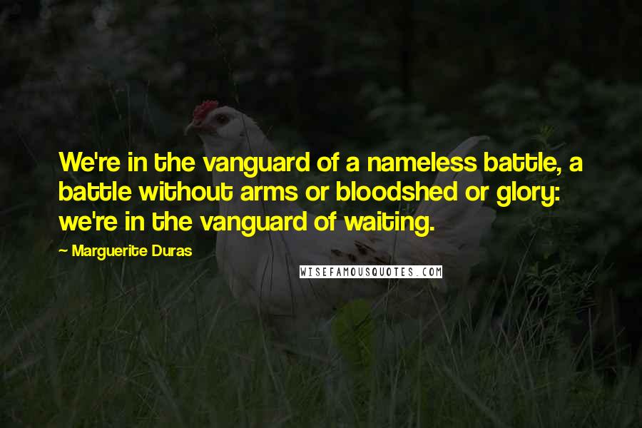 Marguerite Duras Quotes: We're in the vanguard of a nameless battle, a battle without arms or bloodshed or glory: we're in the vanguard of waiting.