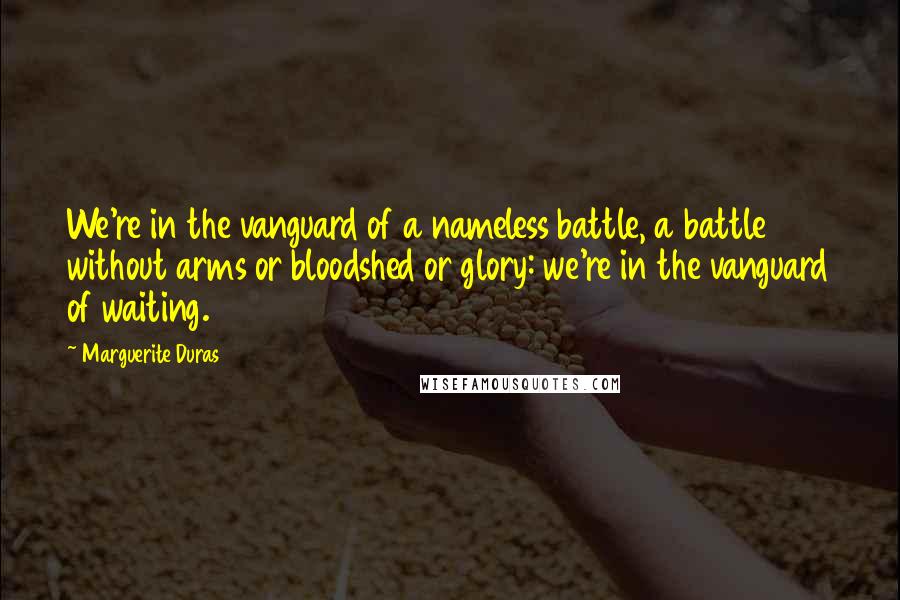 Marguerite Duras Quotes: We're in the vanguard of a nameless battle, a battle without arms or bloodshed or glory: we're in the vanguard of waiting.