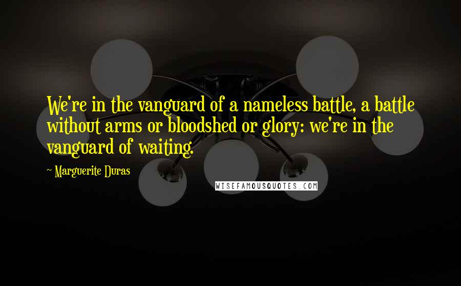 Marguerite Duras Quotes: We're in the vanguard of a nameless battle, a battle without arms or bloodshed or glory: we're in the vanguard of waiting.