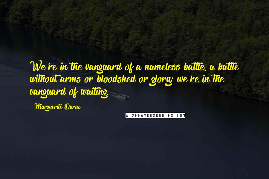 Marguerite Duras Quotes: We're in the vanguard of a nameless battle, a battle without arms or bloodshed or glory: we're in the vanguard of waiting.