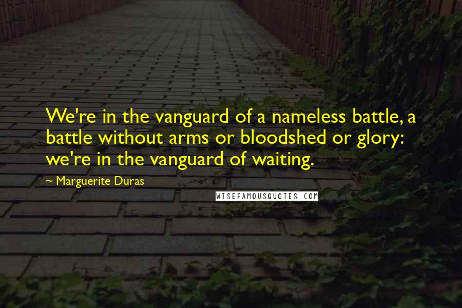 Marguerite Duras Quotes: We're in the vanguard of a nameless battle, a battle without arms or bloodshed or glory: we're in the vanguard of waiting.