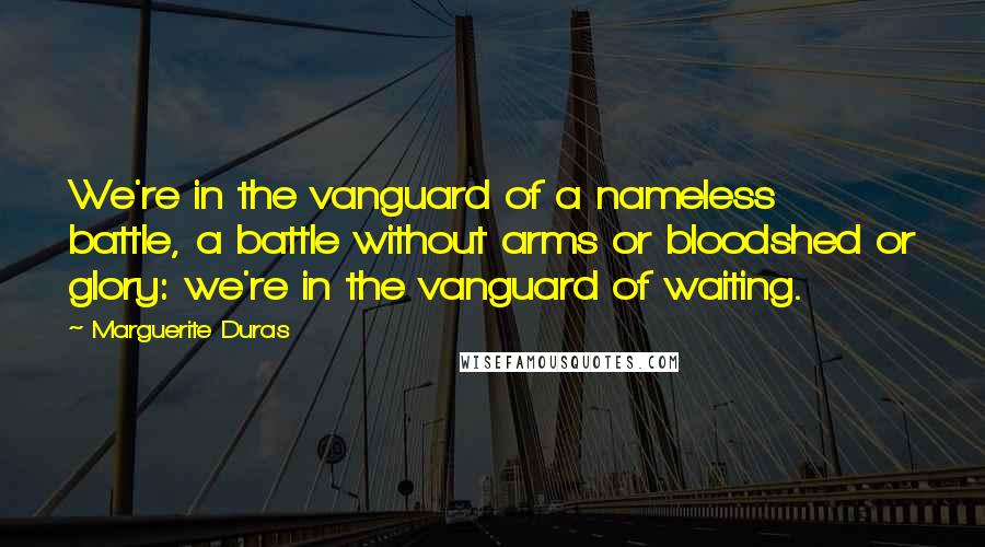Marguerite Duras Quotes: We're in the vanguard of a nameless battle, a battle without arms or bloodshed or glory: we're in the vanguard of waiting.