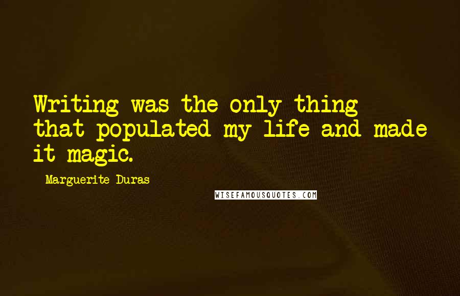 Marguerite Duras Quotes: Writing was the only thing that populated my life and made it magic.