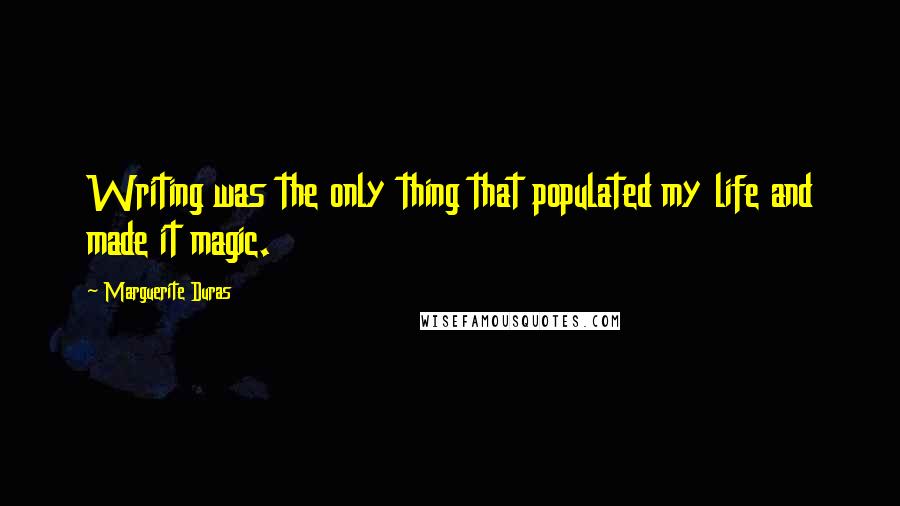 Marguerite Duras Quotes: Writing was the only thing that populated my life and made it magic.