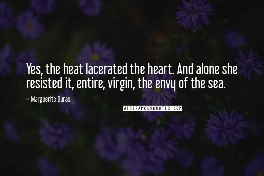 Marguerite Duras Quotes: Yes, the heat lacerated the heart. And alone she resisted it, entire, virgin, the envy of the sea.