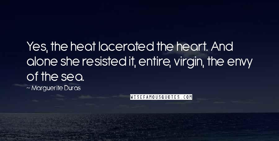 Marguerite Duras Quotes: Yes, the heat lacerated the heart. And alone she resisted it, entire, virgin, the envy of the sea.