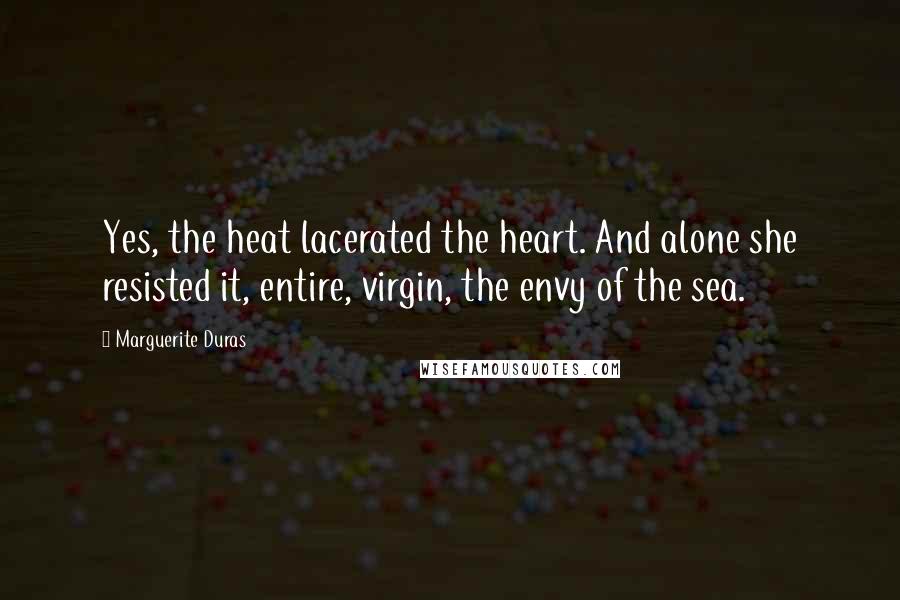 Marguerite Duras Quotes: Yes, the heat lacerated the heart. And alone she resisted it, entire, virgin, the envy of the sea.