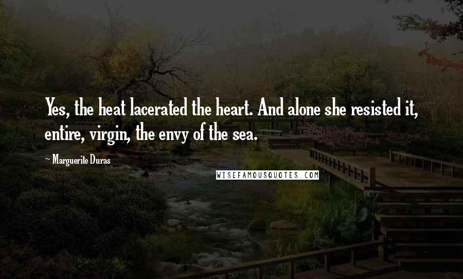 Marguerite Duras Quotes: Yes, the heat lacerated the heart. And alone she resisted it, entire, virgin, the envy of the sea.