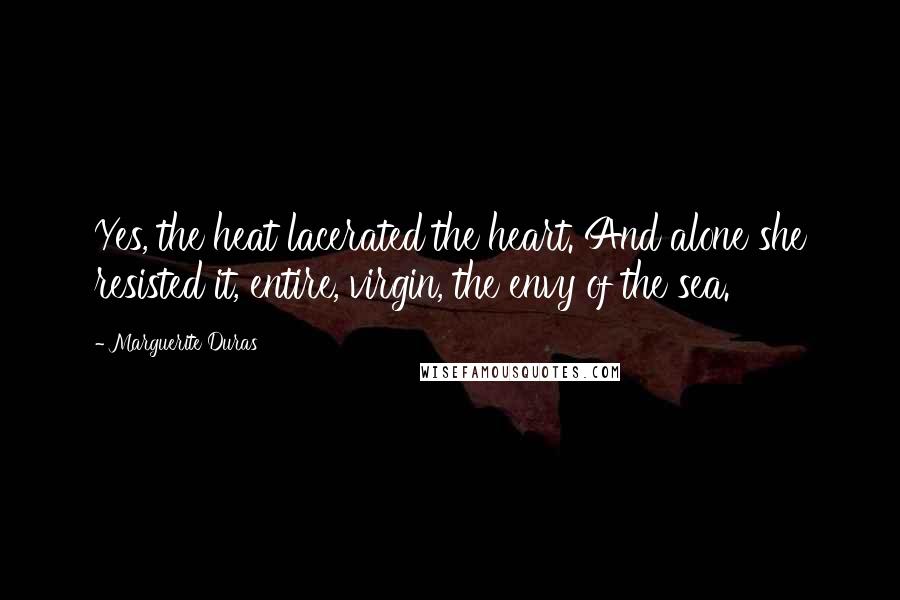 Marguerite Duras Quotes: Yes, the heat lacerated the heart. And alone she resisted it, entire, virgin, the envy of the sea.