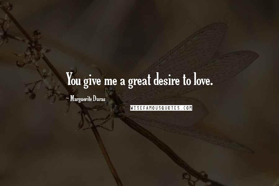 Marguerite Duras Quotes: You give me a great desire to love.