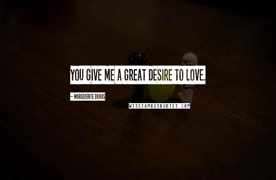 Marguerite Duras Quotes: You give me a great desire to love.