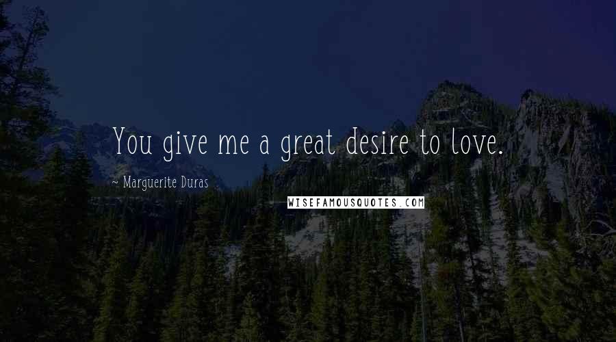 Marguerite Duras Quotes: You give me a great desire to love.