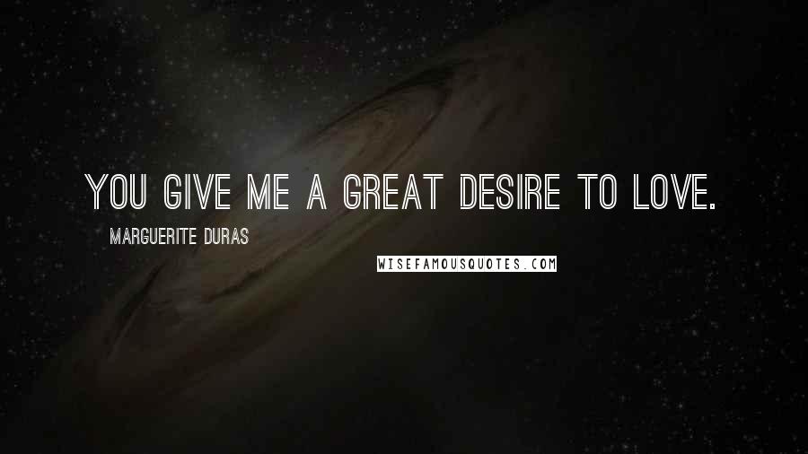 Marguerite Duras Quotes: You give me a great desire to love.