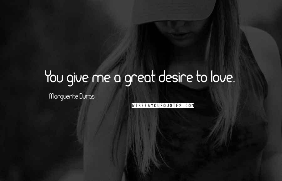 Marguerite Duras Quotes: You give me a great desire to love.