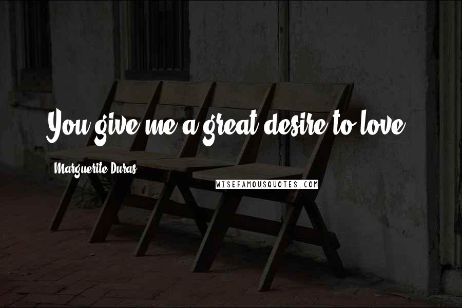 Marguerite Duras Quotes: You give me a great desire to love.