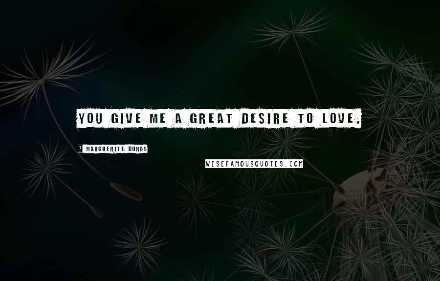 Marguerite Duras Quotes: You give me a great desire to love.