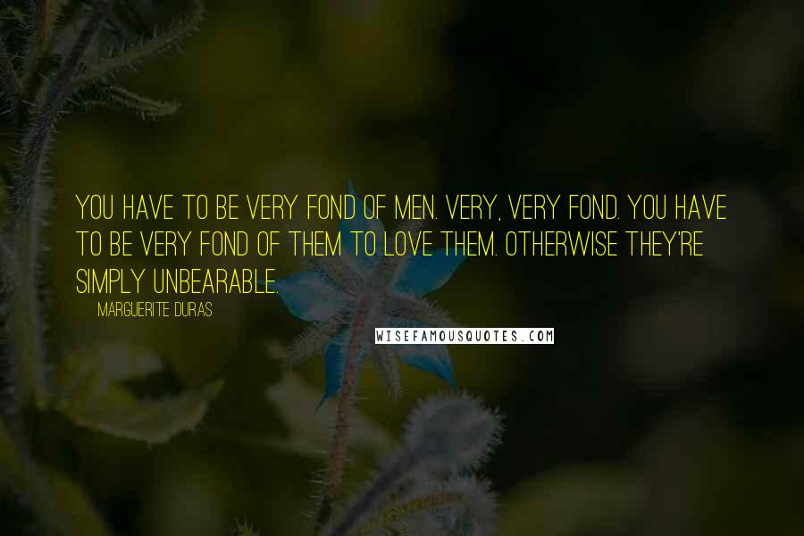 Marguerite Duras Quotes: You have to be very fond of men. Very, very fond. You have to be very fond of them to love them. Otherwise they're simply unbearable.