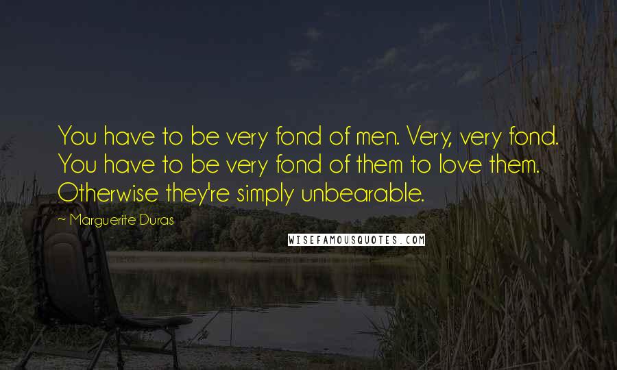 Marguerite Duras Quotes: You have to be very fond of men. Very, very fond. You have to be very fond of them to love them. Otherwise they're simply unbearable.