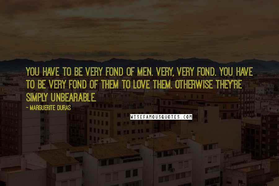 Marguerite Duras Quotes: You have to be very fond of men. Very, very fond. You have to be very fond of them to love them. Otherwise they're simply unbearable.