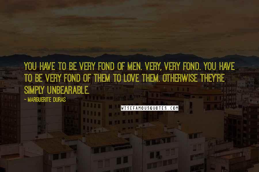 Marguerite Duras Quotes: You have to be very fond of men. Very, very fond. You have to be very fond of them to love them. Otherwise they're simply unbearable.