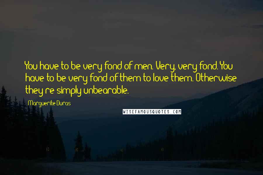 Marguerite Duras Quotes: You have to be very fond of men. Very, very fond. You have to be very fond of them to love them. Otherwise they're simply unbearable.