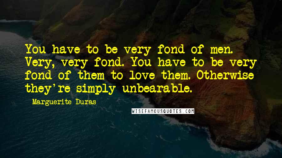 Marguerite Duras Quotes: You have to be very fond of men. Very, very fond. You have to be very fond of them to love them. Otherwise they're simply unbearable.