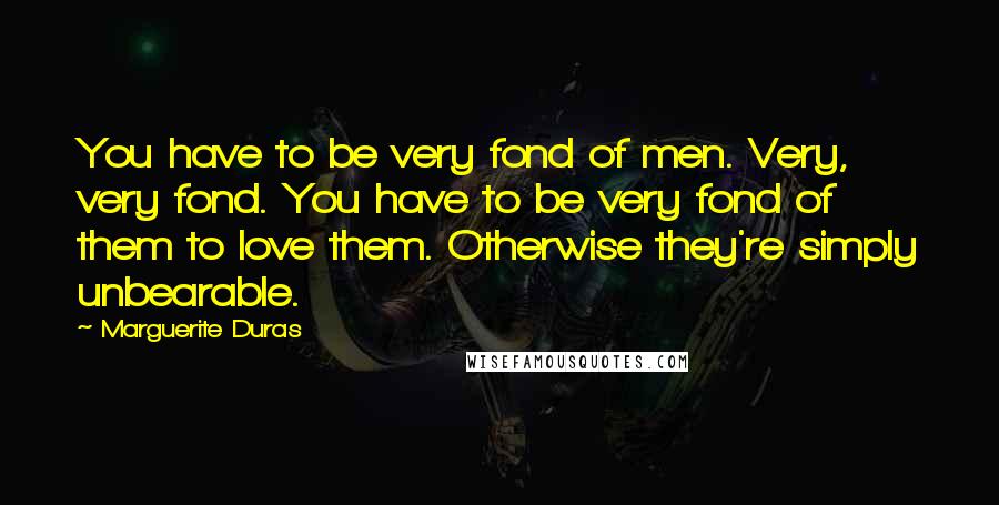 Marguerite Duras Quotes: You have to be very fond of men. Very, very fond. You have to be very fond of them to love them. Otherwise they're simply unbearable.