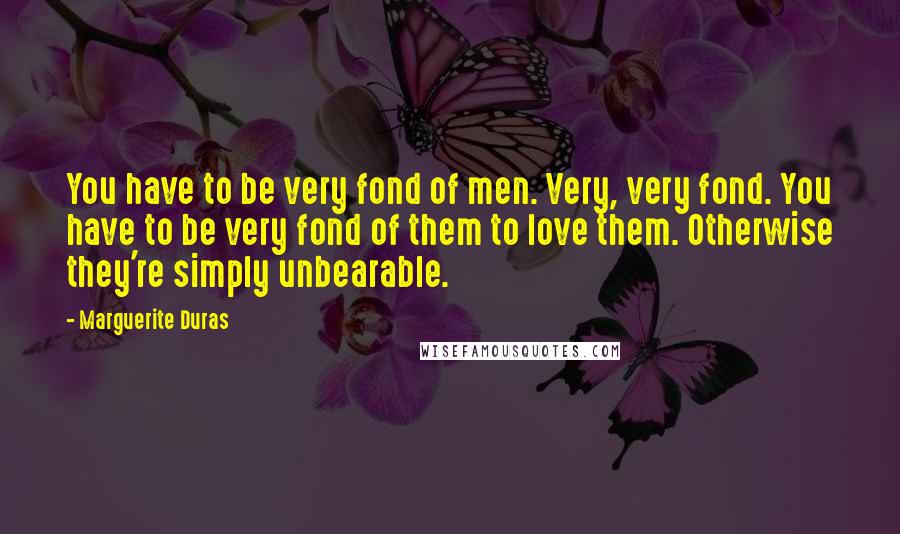 Marguerite Duras Quotes: You have to be very fond of men. Very, very fond. You have to be very fond of them to love them. Otherwise they're simply unbearable.