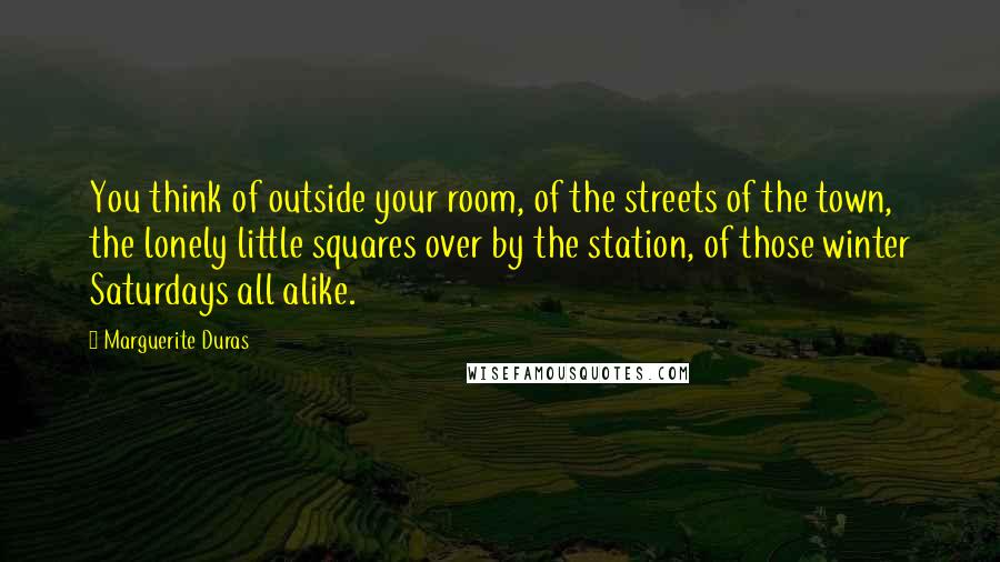 Marguerite Duras Quotes: You think of outside your room, of the streets of the town, the lonely little squares over by the station, of those winter Saturdays all alike.
